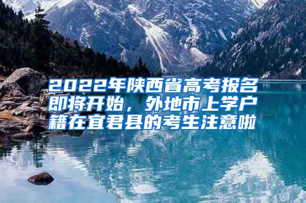 2022年陕西省高考报名即将开始，外地市上学户籍在宜君县的考生注意啦