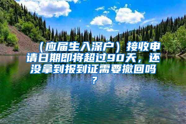 （应届生入深户）接收申请日期即将超过90天，还没拿到报到证需要撤回吗？