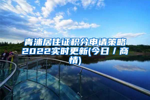 青浦居住证积分申请策略2022实时更新(今日／商情)