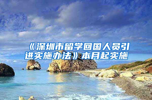 《深圳市留学回国人员引进实施办法》本月起实施