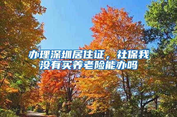 办理深圳居住证，社保我没有买养老险能办吗