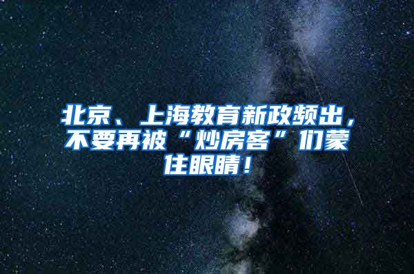 北京、上海教育新政频出，不要再被“炒房客”们蒙住眼睛！