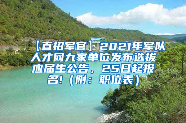 【直招军官】2021年军队人才网九家单位发布选拔应届生公告，25日起报名!（附：职位表）