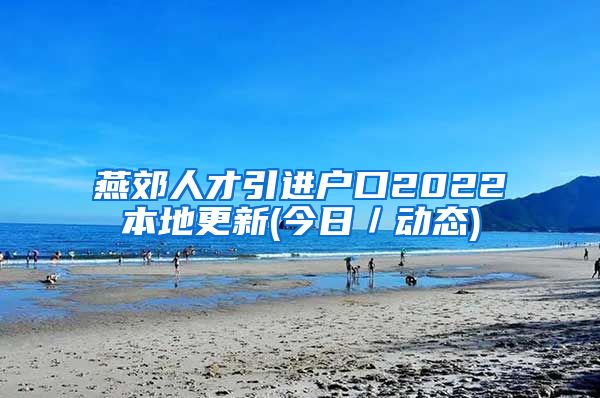 燕郊人才引进户口2022本地更新(今日／动态)