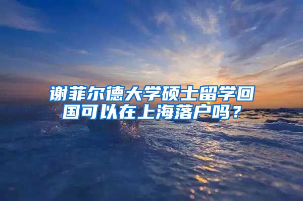 谢菲尔德大学硕士留学回国可以在上海落户吗？