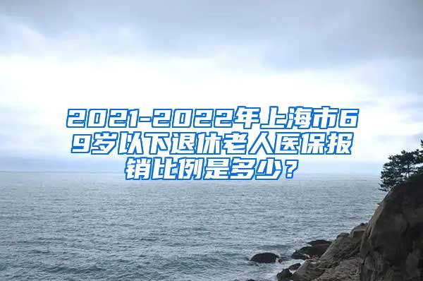 2021-2022年上海市69岁以下退休老人医保报销比例是多少？