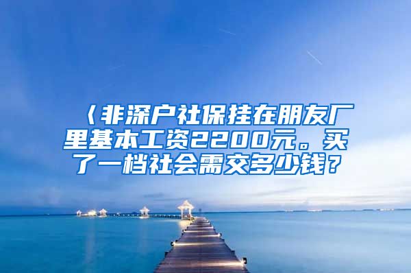 〈非深户社保挂在朋友厂里基本工资2200元。买了一档社会需交多少钱？