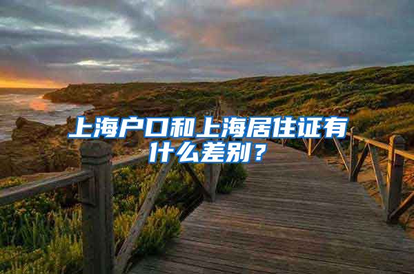 上海户口和上海居住证有什么差别？