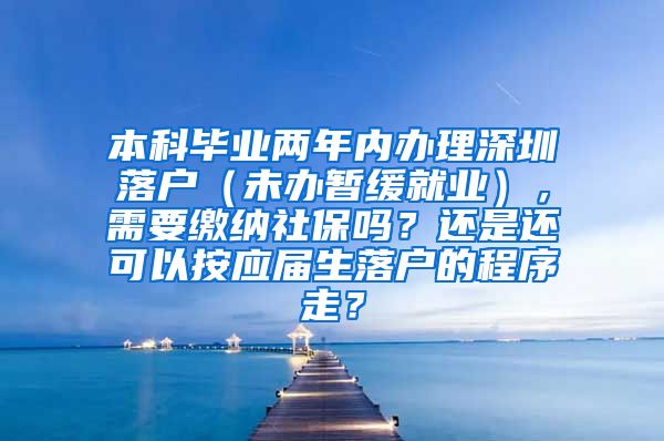 本科毕业两年内办理深圳落户（未办暂缓就业），需要缴纳社保吗？还是还可以按应届生落户的程序走？