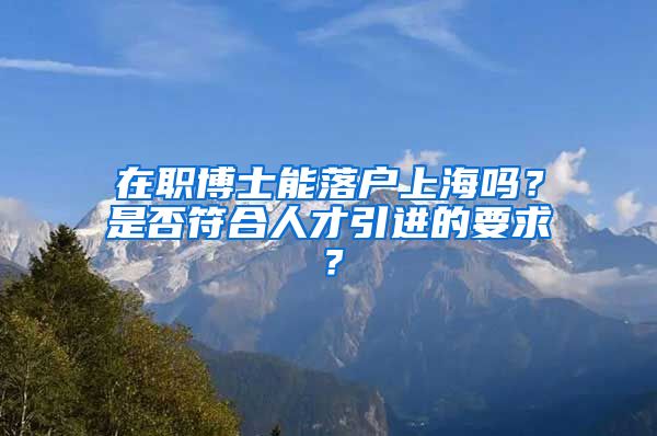 在职博士能落户上海吗？是否符合人才引进的要求？