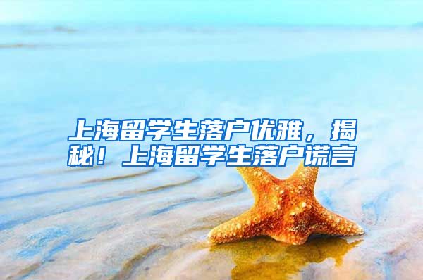 上海留学生落户优雅，揭秘！上海留学生落户谎言