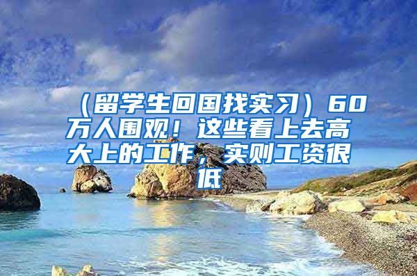 （留学生回国找实习）60万人围观！这些看上去高大上的工作，实则工资很低