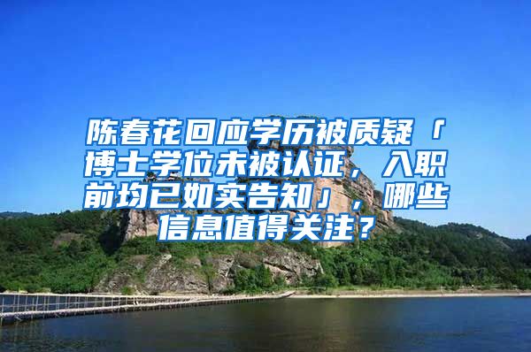 陈春花回应学历被质疑「博士学位未被认证，入职前均已如实告知」，哪些信息值得关注？