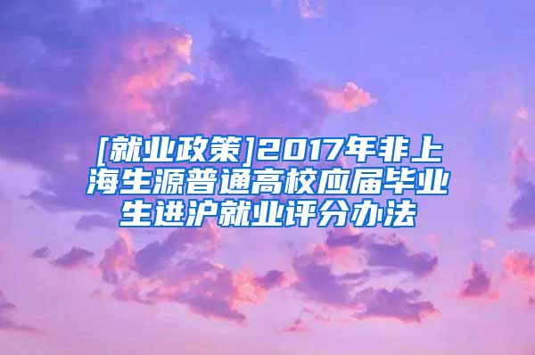 [就业政策]2017年非上海生源普通高校应届毕业生进沪就业评分办法