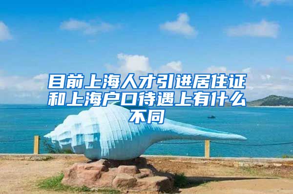 目前上海人才引进居住证和上海户口待遇上有什么不同