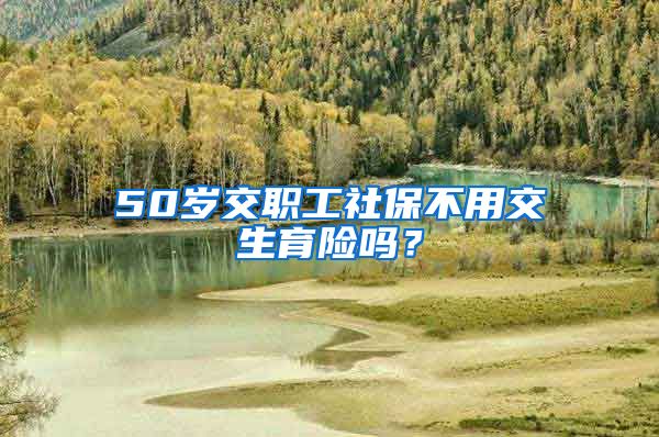 50岁交职工社保不用交生育险吗？