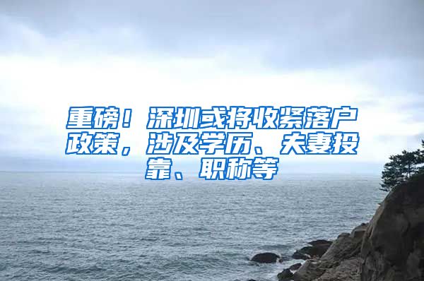 重磅！深圳或将收紧落户政策，涉及学历、夫妻投靠、职称等