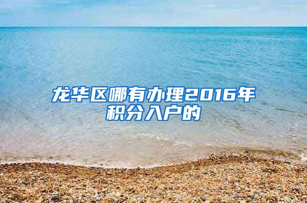 龙华区哪有办理2016年积分入户的