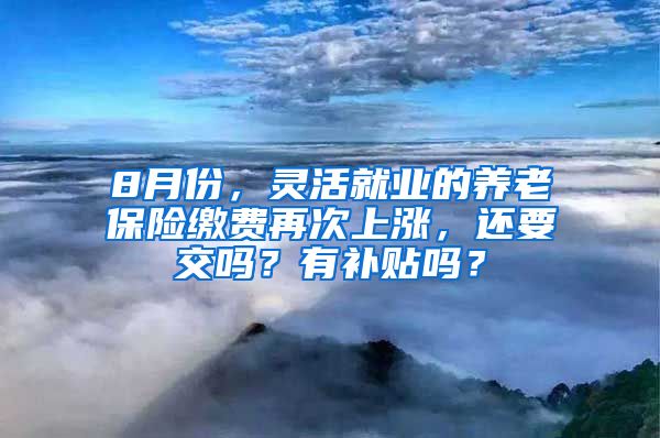 8月份，灵活就业的养老保险缴费再次上涨，还要交吗？有补贴吗？