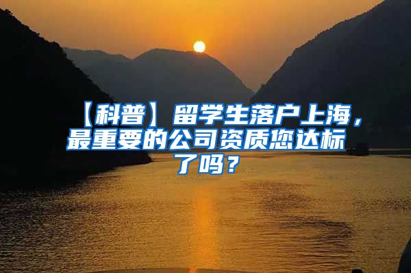 【科普】留学生落户上海，最重要的公司资质您达标了吗？