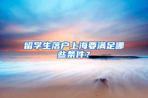 留学生落户上海要满足哪些条件？