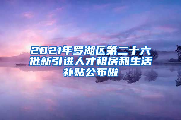 2021年罗湖区第二十六批新引进人才租房和生活补贴公布啦