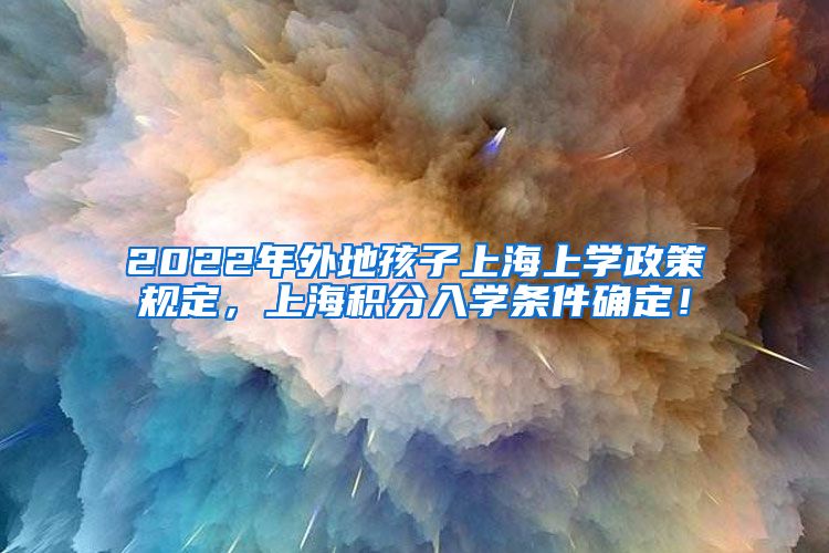 2022年外地孩子上海上学政策规定，上海积分入学条件确定！