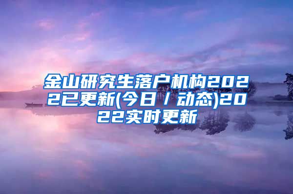 金山研究生落户机构2022已更新(今日／动态)2022实时更新