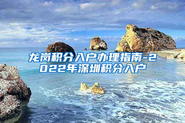 龙岗积分入户办理指南-2022年深圳积分入户