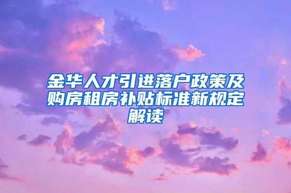 金华人才引进落户政策及购房租房补贴标准新规定解读