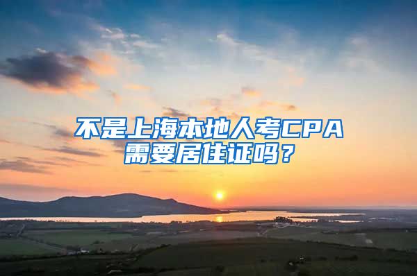 不是上海本地人考CPA需要居住证吗？