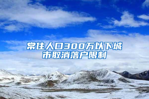 常住人口300万以下城市取消落户限制