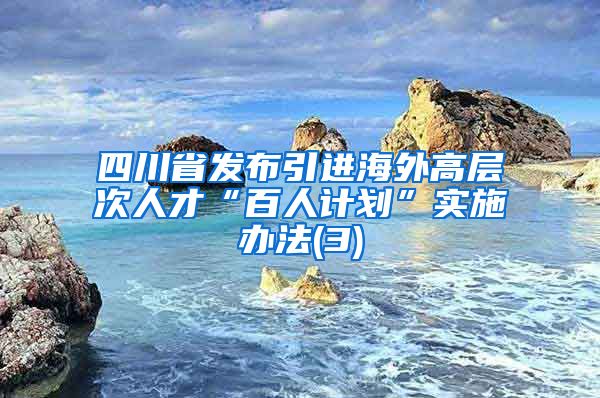 四川省发布引进海外高层次人才“百人计划”实施办法(3)