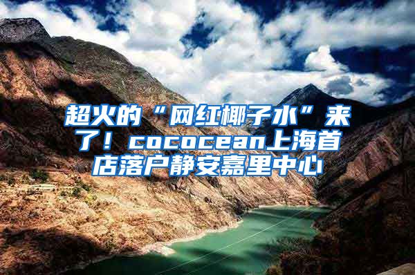 超火的“网红椰子水”来了！cococean上海首店落户静安嘉里中心