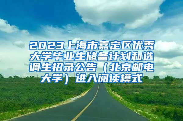 2023上海市嘉定区优秀大学毕业生储备计划和选调生招录公告（北京邮电大学）进入阅读模式