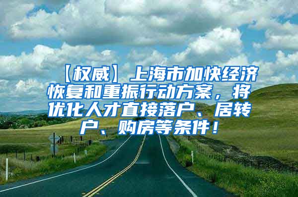 【权威】上海市加快经济恢复和重振行动方案，将优化人才直接落户、居转户、购房等条件！