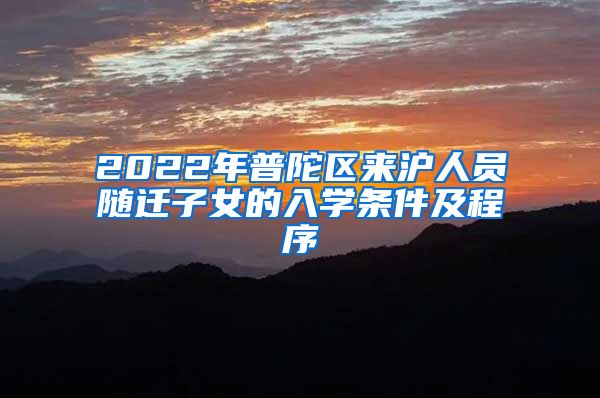 2022年普陀区来沪人员随迁子女的入学条件及程序