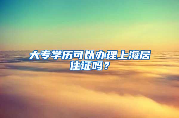 大专学历可以办理上海居住证吗？