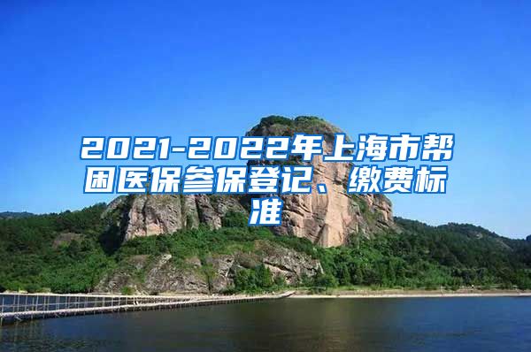 2021-2022年上海市帮困医保参保登记、缴费标准