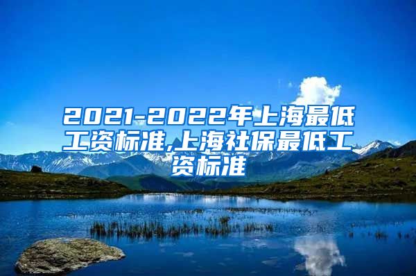 2021-2022年上海最低工资标准,上海社保最低工资标准