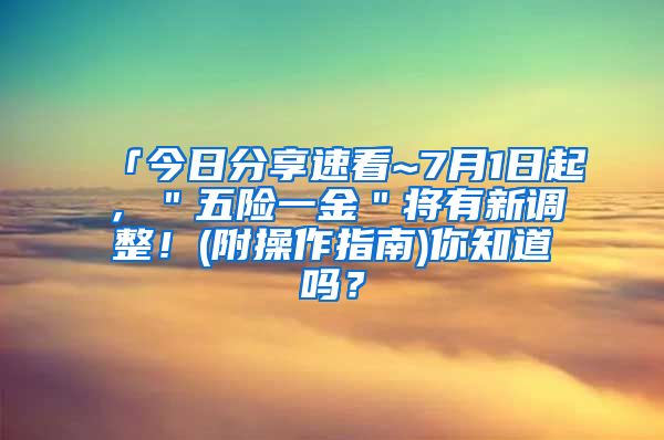 「今日分享速看~7月1日起，＂五险一金＂将有新调整！(附操作指南)你知道吗？