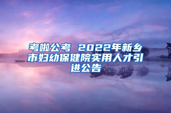 考啦公考 2022年新乡市妇幼保健院实用人才引进公告