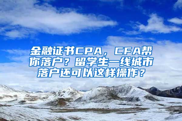 金融证书CPA，CFA帮你落户？留学生一线城市落户还可以这样操作？