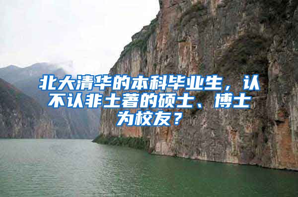 北大清华的本科毕业生，认不认非土著的硕士、博士为校友？