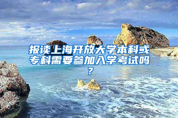 报读上海开放大学本科或专科需要参加入学考试吗？