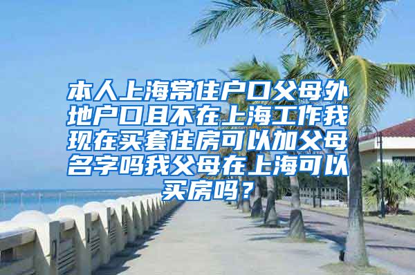 本人上海常住户口父母外地户口且不在上海工作我现在买套住房可以加父母名字吗我父母在上海可以买房吗？