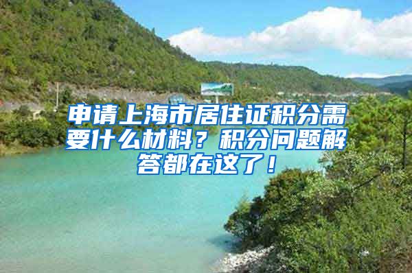 申请上海市居住证积分需要什么材料？积分问题解答都在这了！