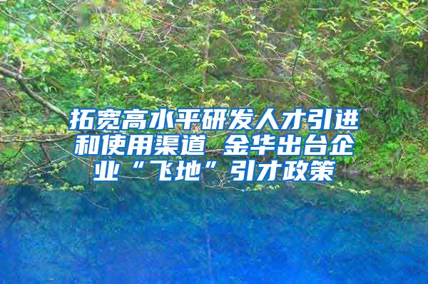 拓宽高水平研发人才引进和使用渠道 金华出台企业“飞地”引才政策