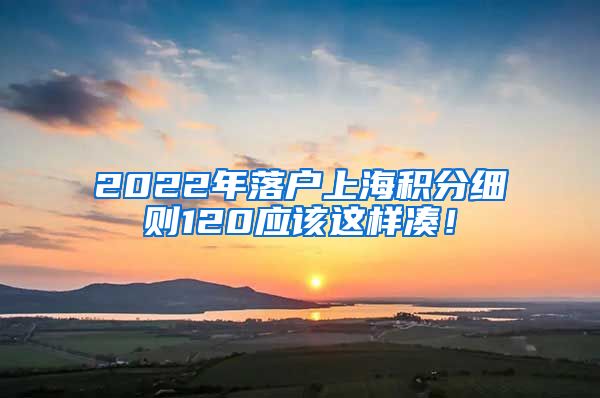 2022年落户上海积分细则120应该这样凑！