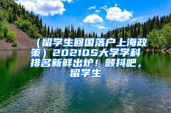 （留学生回国落户上海政策）2021QS大学学科排名新鲜出炉！颤抖吧，留学生